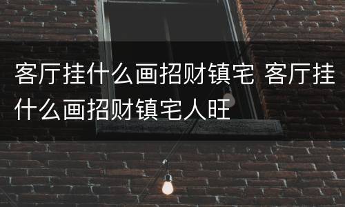 客厅挂什么画招财镇宅 客厅挂什么画招财镇宅人旺