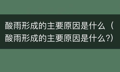 酸雨形成的主要原因是什么（酸雨形成的主要原因是什么?）