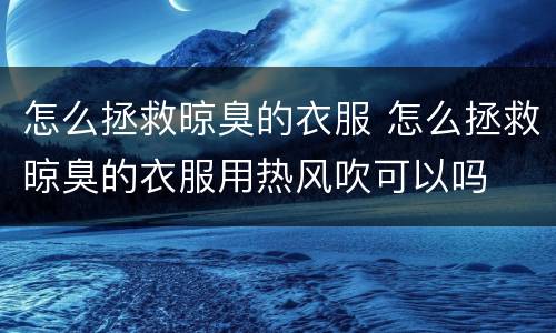 怎么拯救晾臭的衣服 怎么拯救晾臭的衣服用热风吹可以吗