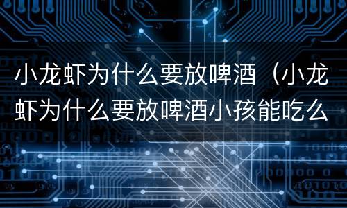 小龙虾为什么要放啤酒（小龙虾为什么要放啤酒小孩能吃么）