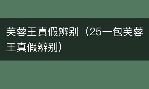芙蓉王真假辨别（25一包芙蓉王真假辨别）