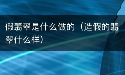假翡翠是什么做的（造假的翡翠什么样）
