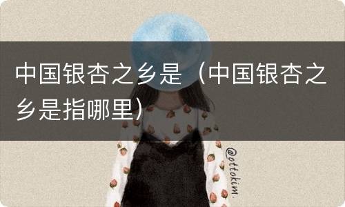 中国银杏之乡是（中国银杏之乡是指哪里）