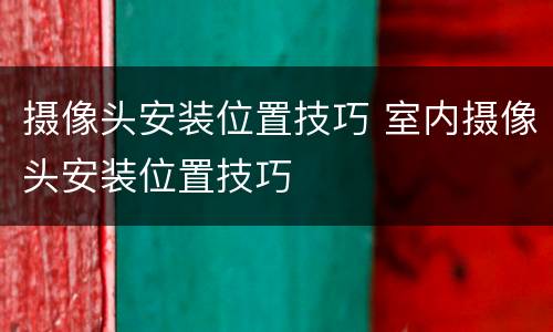 摄像头安装位置技巧 室内摄像头安装位置技巧