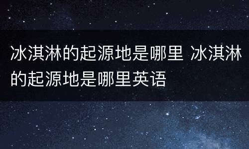 冰淇淋的起源地是哪里 冰淇淋的起源地是哪里英语