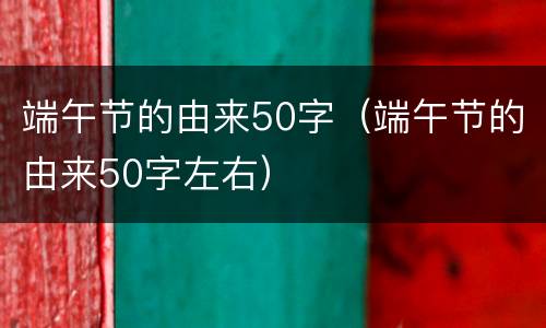 端午节的由来50字（端午节的由来50字左右）