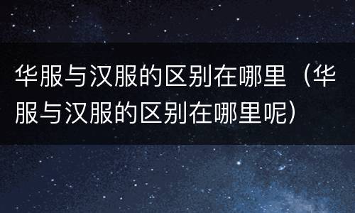 华服与汉服的区别在哪里（华服与汉服的区别在哪里呢）