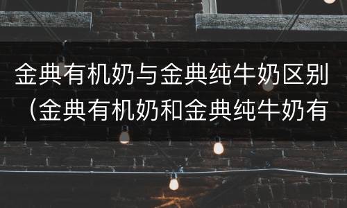 金典有机奶与金典纯牛奶区别（金典有机奶和金典纯牛奶有什么区别）