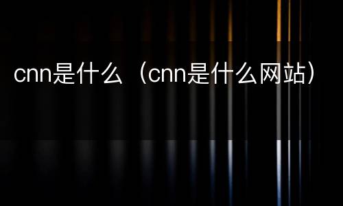 cnn是什么（cnn是什么网站）