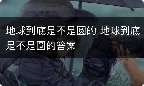 地球到底是不是圆的 地球到底是不是圆的答案