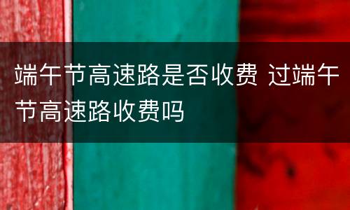 端午节高速路是否收费 过端午节高速路收费吗