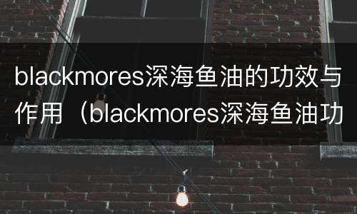 blackmores深海鱼油的功效与作用（blackmores深海鱼油功效与作用怎么吃）