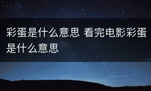 彩蛋是什么意思 看完电影彩蛋是什么意思