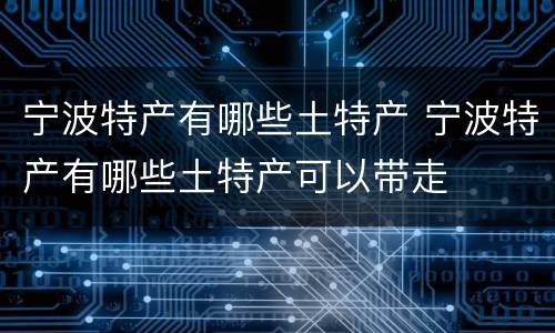 宁波特产有哪些土特产 宁波特产有哪些土特产可以带走