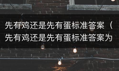 先有鸡还是先有蛋标准答案（先有鸡还是先有蛋标准答案为什么）
