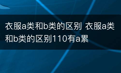 衣服a类和b类的区别 衣服a类和b类的区别110有a累