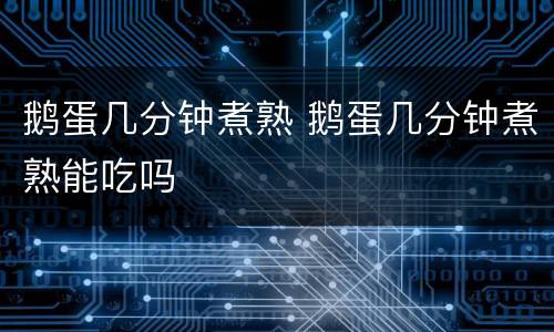 鹅蛋几分钟煮熟 鹅蛋几分钟煮熟能吃吗