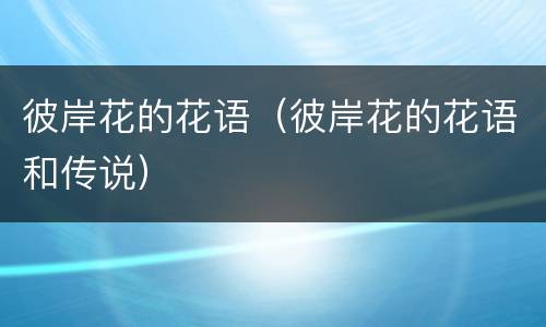 彼岸花的花语（彼岸花的花语和传说）