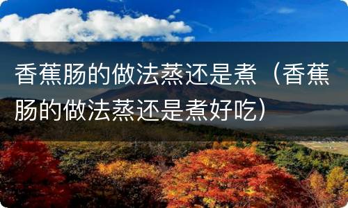 香蕉肠的做法蒸还是煮（香蕉肠的做法蒸还是煮好吃）