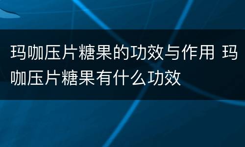 玛咖压片糖果的功效与作用 玛咖压片糖果有什么功效