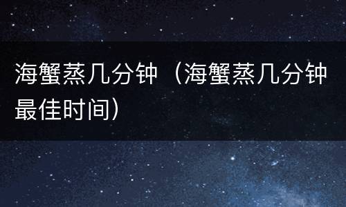 海蟹蒸几分钟（海蟹蒸几分钟最佳时间）