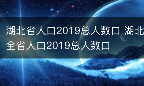 湖北省人口2019总人数口 湖北全省人口2019总人数口
