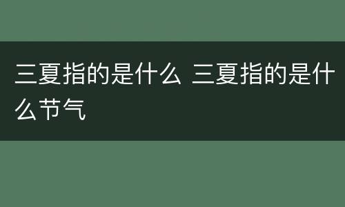 三夏指的是什么 三夏指的是什么节气