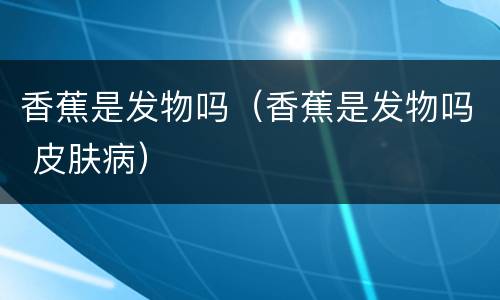 香蕉是发物吗（香蕉是发物吗 皮肤病）
