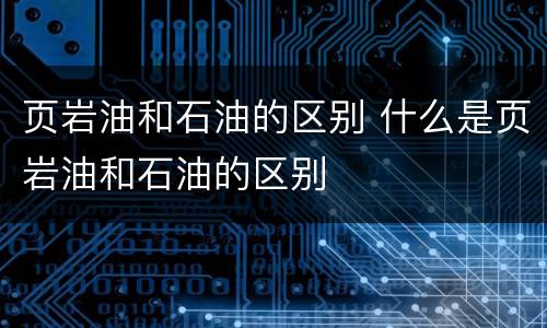 页岩油和石油的区别 什么是页岩油和石油的区别