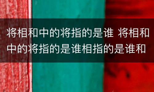 将相和中的将指的是谁 将相和中的将指的是谁相指的是谁和指的是谁