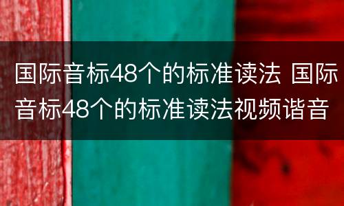 国际音标48个的标准读法 国际音标48个的标准读法视频谐音
