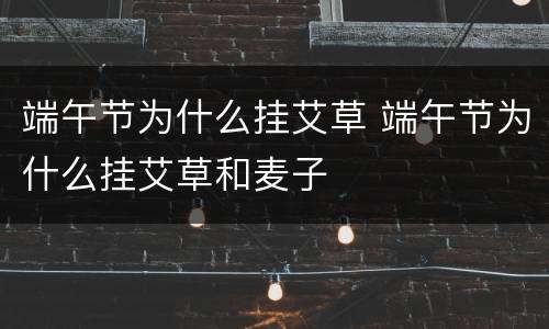 端午节为什么挂艾草 端午节为什么挂艾草和麦子