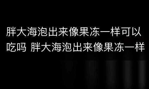 胖大海泡出来像果冻一样可以吃吗 胖大海泡出来像果冻一样可以吃吗