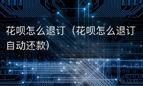 花呗怎么退订（花呗怎么退订自动还款）