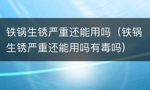 铁锅生锈严重还能用吗（铁锅生锈严重还能用吗有毒吗）