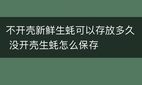 不开壳新鲜生蚝可以存放多久 没开壳生蚝怎么保存