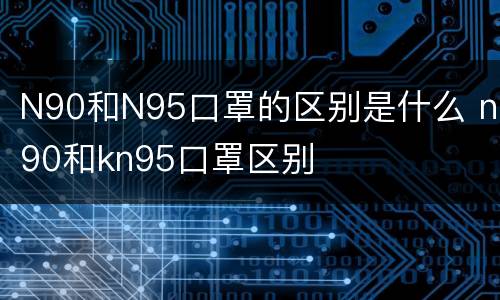 N90和N95口罩的区别是什么 n90和kn95口罩区别