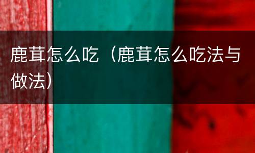 鹿茸怎么吃（鹿茸怎么吃法与做法）