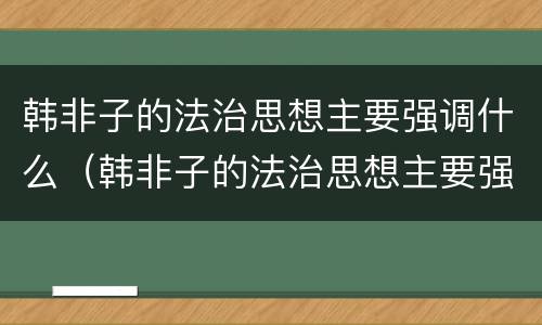 韩非子的法治思想主要强调什么（韩非子的法治思想主要强调什么相）