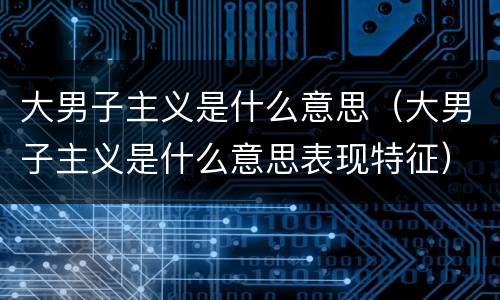 大男子主义是什么意思（大男子主义是什么意思表现特征）