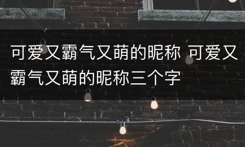 可爱又霸气又萌的昵称 可爱又霸气又萌的昵称三个字