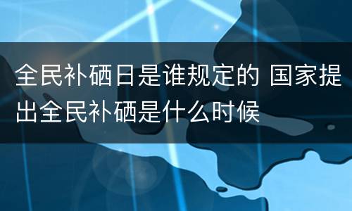 全民补硒日是谁规定的 国家提出全民补硒是什么时候