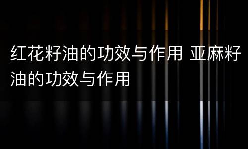 红花籽油的功效与作用 亚麻籽油的功效与作用