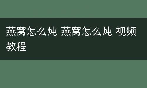 燕窝怎么炖 燕窝怎么炖 视频教程