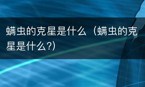 螨虫的克星是什么（螨虫的克星是什么?）