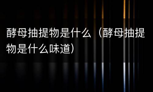 酵母抽提物是什么（酵母抽提物是什么味道）