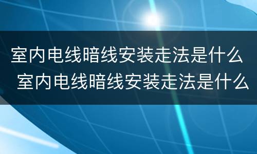 室内电线暗线安装走法是什么 室内电线暗线安装走法是什么样的