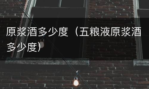 原浆酒多少度（五粮液原浆酒多少度）