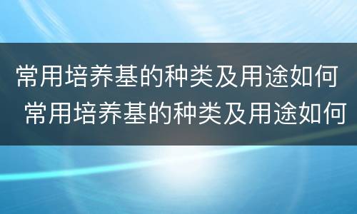 常用培养基的种类及用途如何 常用培养基的种类及用途如何填写