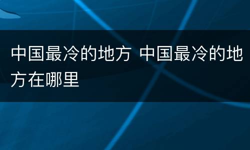 中国最冷的地方 中国最冷的地方在哪里